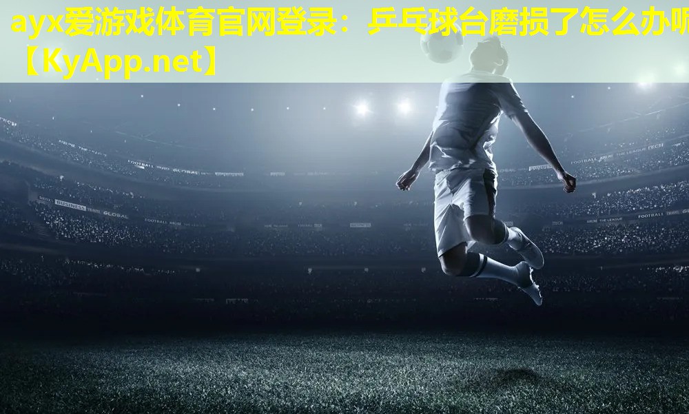 ayx爱游戏体育官网登录：乒乓球台磨损了怎么办呢