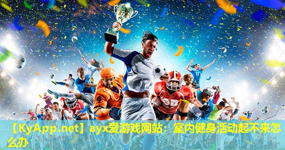 ayx爱游戏网站：室内健身活动起不来怎么办