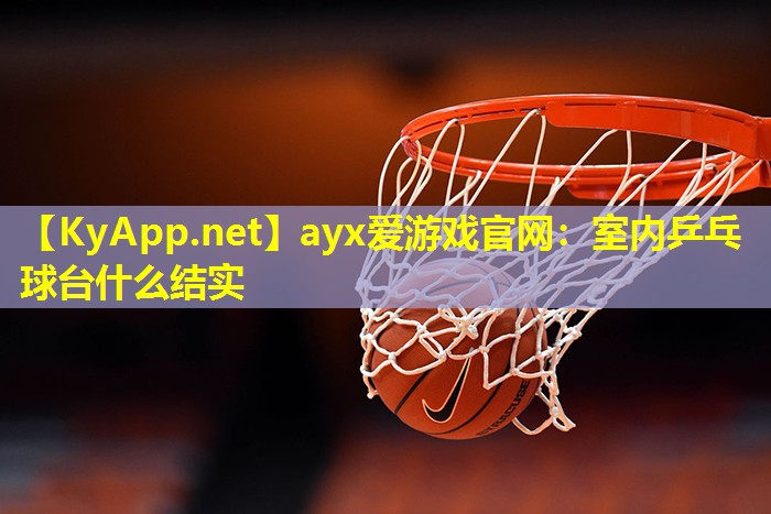 ayx爱游戏官网：室内乒乓球台什么结实