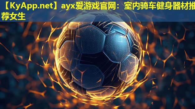 ayx爱游戏官网：室内骑车健身器材推荐女生