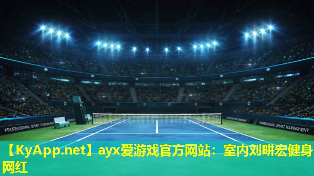ayx爱游戏官方网站：室内刘畊宏健身网红