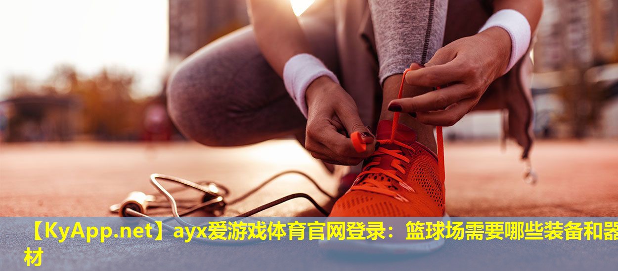 ayx爱游戏体育官网登录：篮球场需要哪些装备和器材