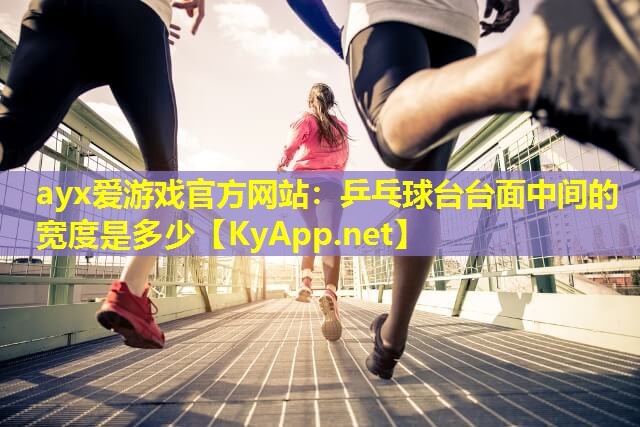 ayx爱游戏官方网站：乒乓球台台面中间的宽度是多少