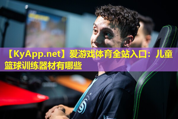爱游戏体育全站入口：儿童篮球训练器材有哪些