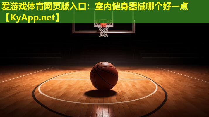 爱游戏体育网页版入口：室内健身器械哪个好一点