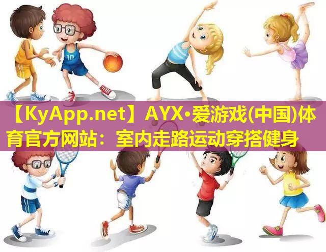 AYX·爱游戏(中国)体育官方网站：室内走路运动穿搭健身