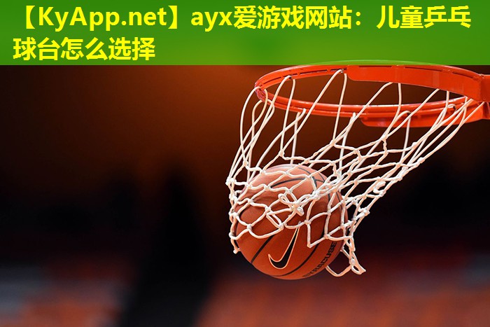 ayx爱游戏网站：儿童乒乓球台怎么选择