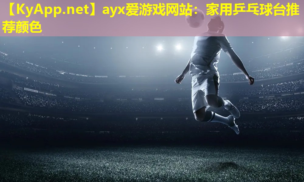 ayx爱游戏网站：家用乒乓球台推荐颜色