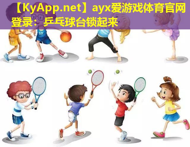 ayx爱游戏体育官网登录：乒乓球台锁起来