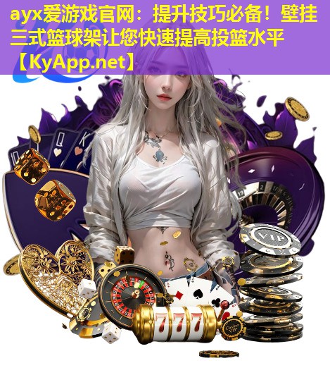 ayx爱游戏官网：提升技巧必备！壁挂三式篮球架让您快速提高投篮水平