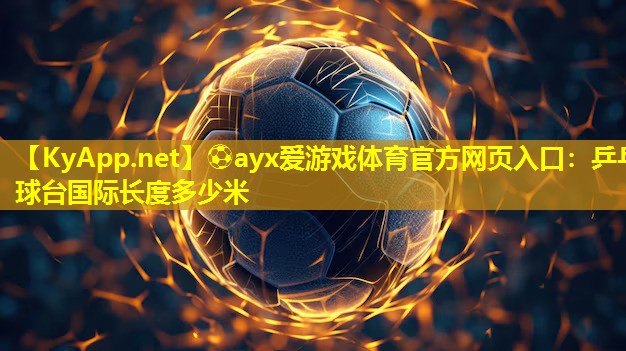 ⚽ayx爱游戏体育官方网页入口：乒乓球台国际长度多少米