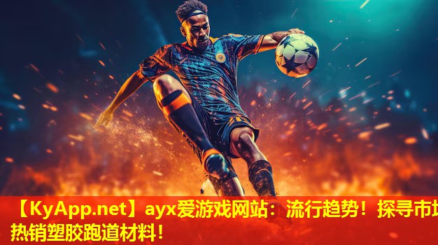 ayx爱游戏网站：流行趋势！探寻市场热销塑胶跑道材料！
