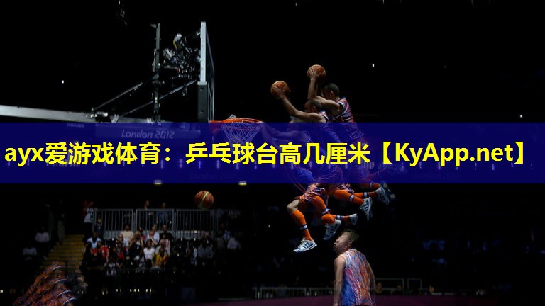 ayx爱游戏体育：乒乓球台高几厘米