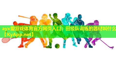 ayx爱游戏体育官方网页入口：田径队训练的器材叫什么