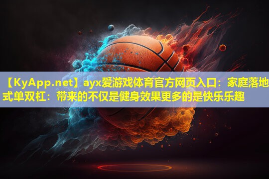 ayx爱游戏体育官方网页入口：家庭落地式单双杠：带来的不仅是健身效果更多的是快乐乐趣