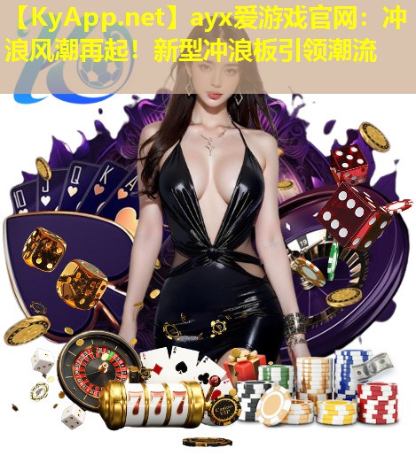 ayx爱游戏官网：冲浪风潮再起！新型冲浪板引领潮流