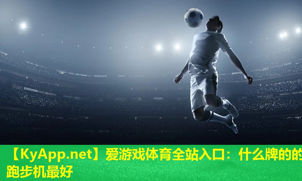 爱游戏体育全站入口：什么牌的的跑步机最好