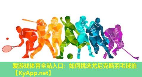 爱游戏体育全站入口：如何挑选尤尼克斯羽毛球拍