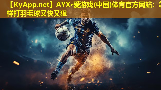 AYX·爱游戏(中国)体育官方网站：怎样打羽毛球又快又狠