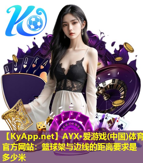 AYX·爱游戏(中国)体育官方网站：篮球架与边线的距离要求是多少米