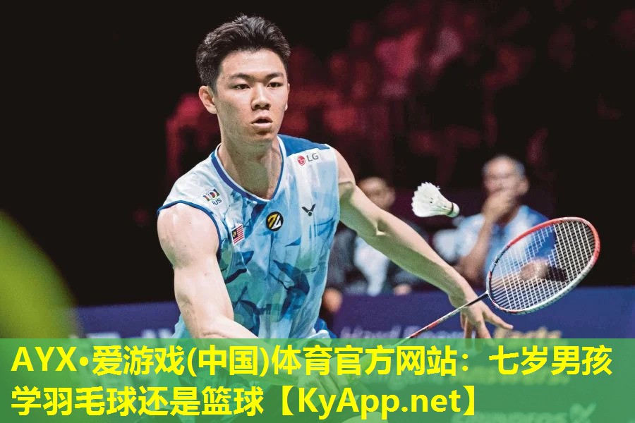 AYX·爱游戏(中国)体育官方网站：七岁男孩学羽毛球还是篮球