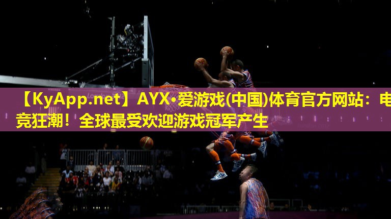 AYX·爱游戏(中国)体育官方网站：电竞狂潮！全球最受欢迎游戏冠军产生