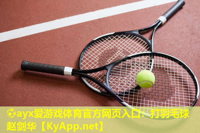 ⚽ayx爱游戏体育官方网页入口：打羽毛球赵剑华