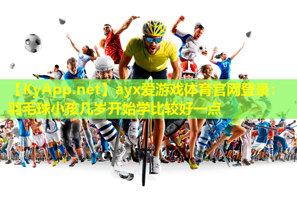 ayx爱游戏体育官网登录：羽毛球小孩几岁开始学比较好一点