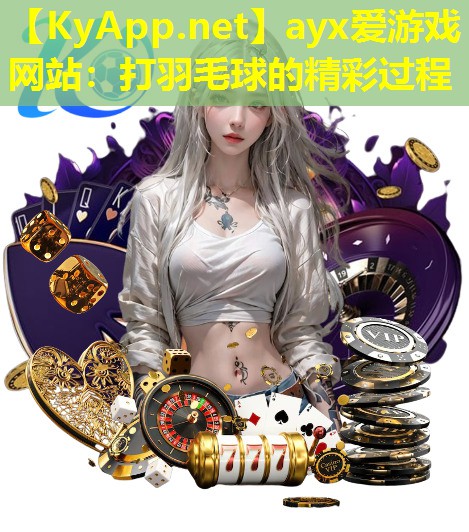 ayx爱游戏网站：打羽毛球的精彩过程
