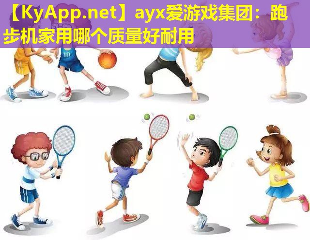 ayx爱游戏集团：跑步机家用哪个质量好耐用