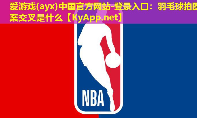 爱游戏(ayx)中国官方网站-登录入口：羽毛球拍图案交叉是什么