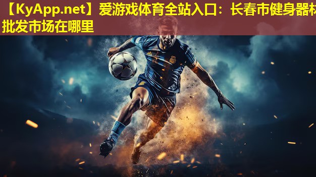 爱游戏体育全站入口：长春市健身器材批发市场在哪里
