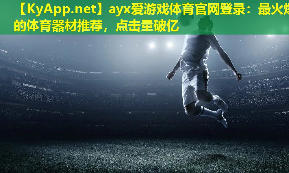 ayx爱游戏体育官网登录：最火爆的体育器材推荐，点击量破亿