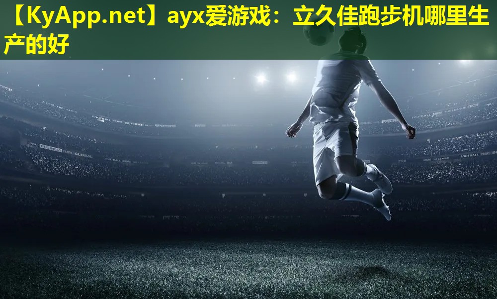 ayx爱游戏：立久佳跑步机哪里生产的好