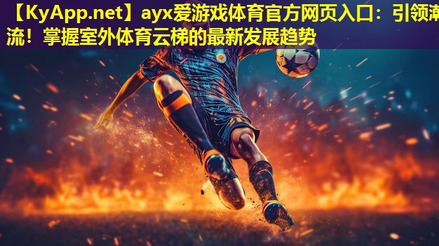 ayx爱游戏体育官方网页入口：引领潮流！掌握室外体育云梯的最新发展趋势