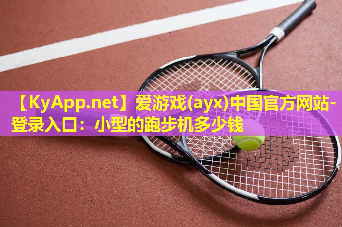 爱游戏(ayx)中国官方网站-登录入口：小型的跑步机多少钱