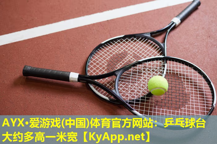 AYX·爱游戏(中国)体育官方网站：乒乓球台大约多高一米宽