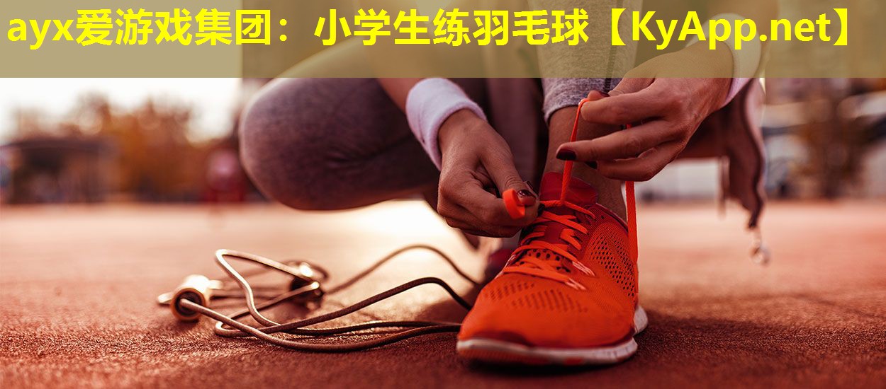 ayx爱游戏集团：小学生练羽毛球