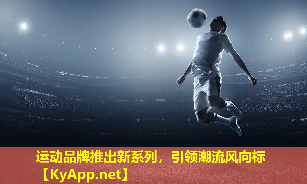 运动品牌推出新系列，引领潮流风向标