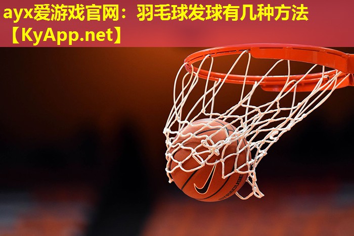 ayx爱游戏官网：羽毛球发球有几种方法