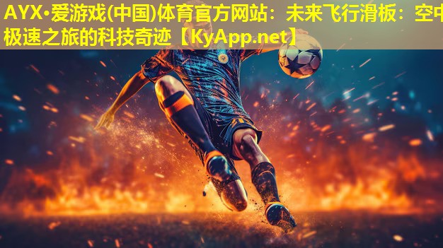 AYX·爱游戏(中国)体育官方网站：未来飞行滑板：空中极速之旅的科技奇迹