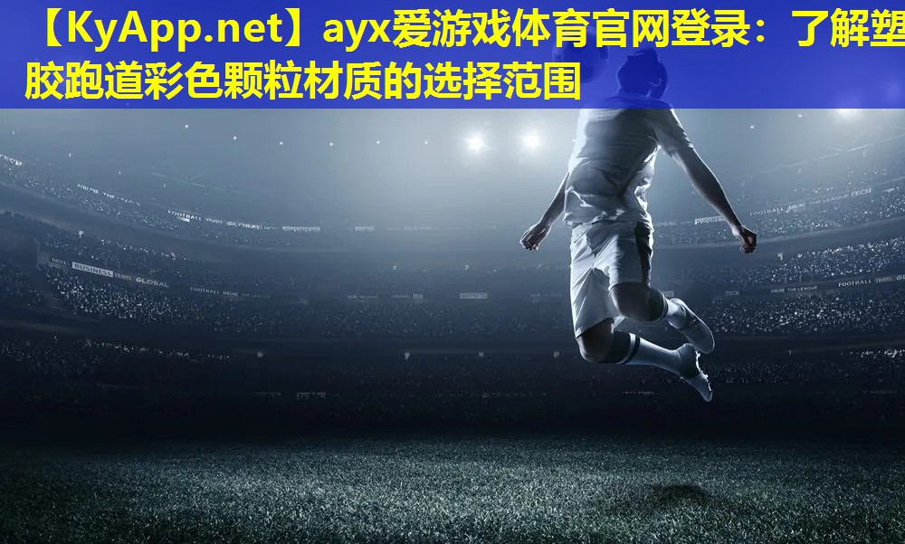 ayx爱游戏体育官网登录：了解塑胶跑道彩色颗粒材质的选择范围