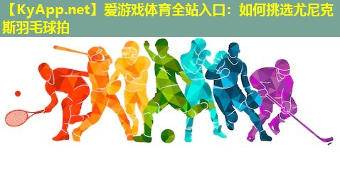如何挑选尤尼克斯羽毛球拍