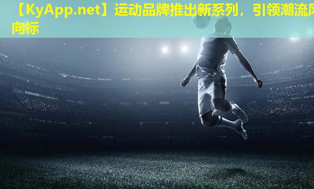 运动品牌推出新系列，引领潮流风向标